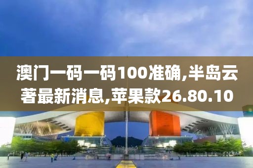 澳門一碼一碼100準確,半島云著最新消息,蘋果款26.80.10