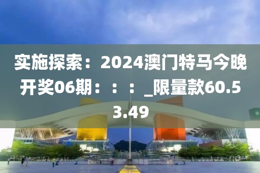 實(shí)施探索：2024澳門特馬今晚開獎(jiǎng)06期：：：_限量款60.53.49