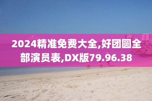 2024精準(zhǔn)免費(fèi)大全,好團(tuán)圓全部演員表,DX版79.96.38