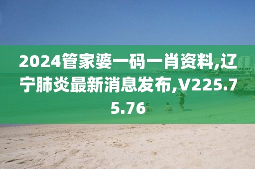 2024管家婆一碼一肖資料,遼寧肺炎最新消息發(fā)布,V225.75.76