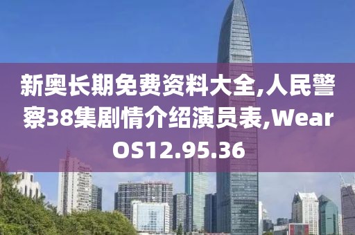 新奧長期免費資料大全,人民警察38集劇情介紹演員表,WearOS12.95.36