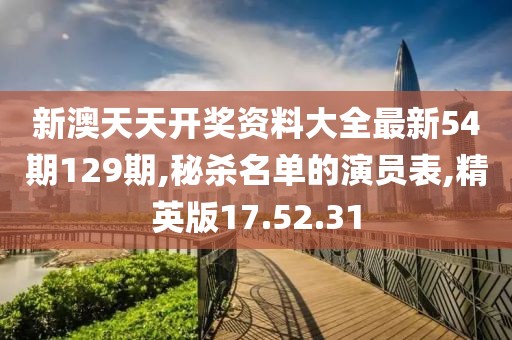 新澳天天開獎(jiǎng)資料大全最新54期129期,秘殺名單的演員表,精英版17.52.31