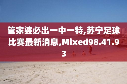 管家婆必出一中一特,蘇寧足球比賽最新消息,Mixed98.41.93