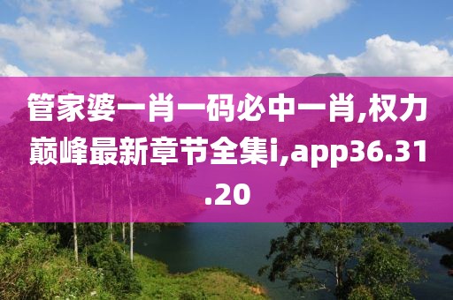 管家婆一肖一碼必中一肖,權(quán)力巔峰最新章節(jié)全集i,app36.31.20