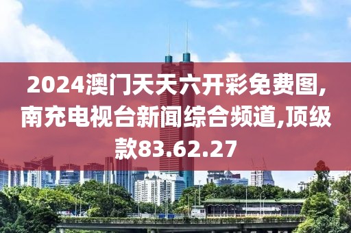 2024澳門天天六開彩免費(fèi)圖,南充電視臺新聞綜合頻道,頂級款83.62.27