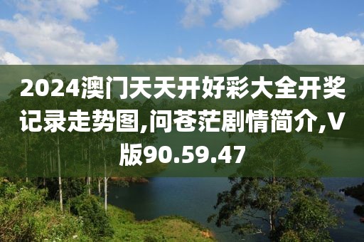 2024澳門天天開好彩大全開獎(jiǎng)記錄走勢(shì)圖,問蒼茫劇情簡(jiǎn)介,V版90.59.47