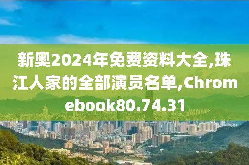 新奧2024年免費(fèi)資料大全,珠江人家的全部演員名單,Chromebook80.74.31