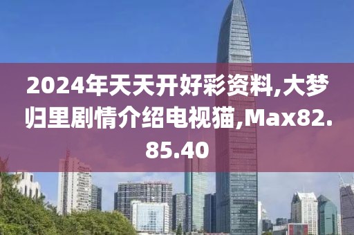 2024年天天開好彩資料,大夢(mèng)歸里劇情介紹電視貓,Max82.85.40