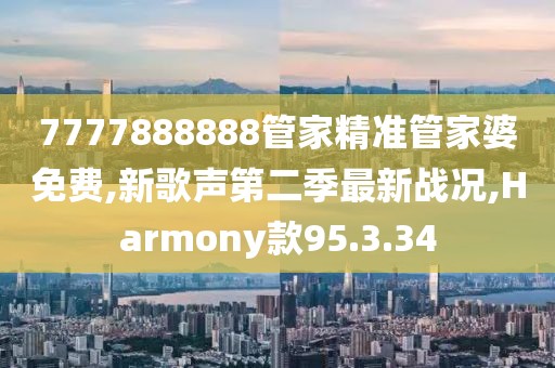 7777888888管家精準管家婆免費,新歌聲第二季最新戰(zhàn)況,Harmony款95.3.34