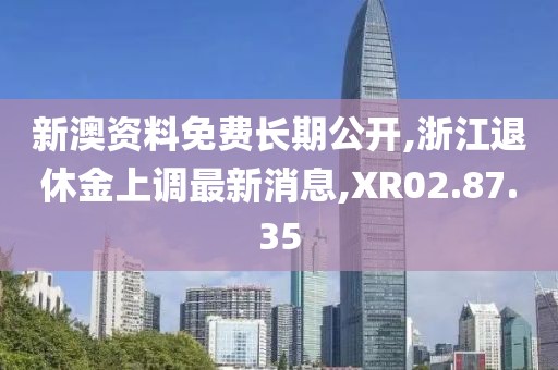 新澳資料免費長期公開,浙江退休金上調(diào)最新消息,XR02.87.35