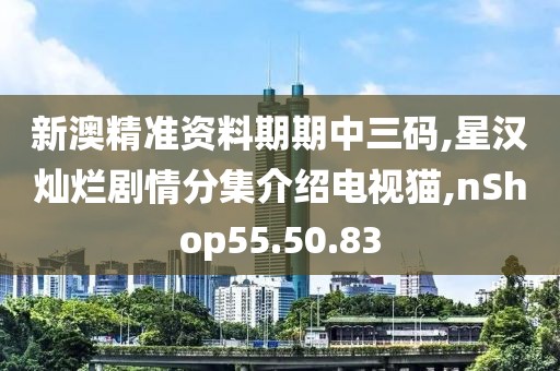 新澳精準資料期期中三碼,星漢燦爛劇情分集介紹電視貓,nShop55.50.83