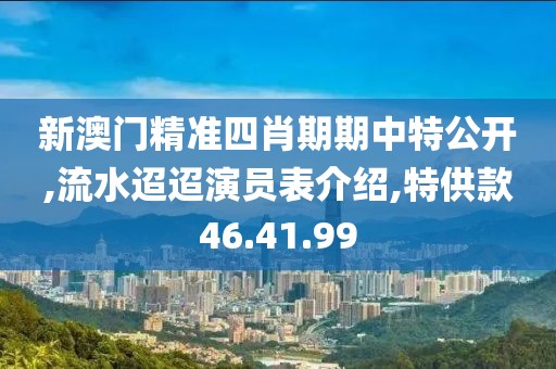 新澳門精準四肖期期中特公開,流水迢迢演員表介紹,特供款46.41.99