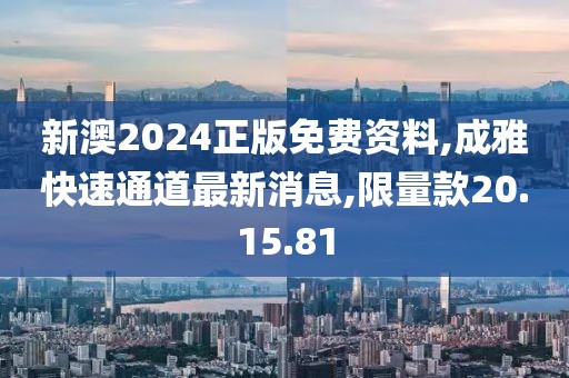 新澳2024正版免費資料,成雅快速通道最新消息,限量款20.15.81