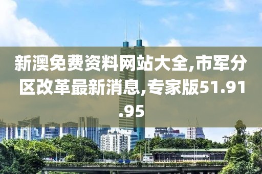 新澳免費(fèi)資料網(wǎng)站大全,市軍分區(qū)改革最新消息,專家版51.91.95