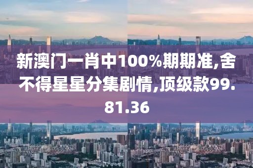 新澳門一肖中100%期期準(zhǔn),舍不得星星分集劇情,頂級款99.81.36