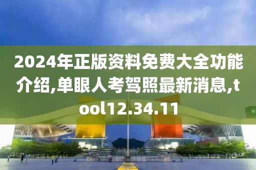 2024年正版資料免費大全功能介紹,單眼人考駕照最新消息,tool12.34.11