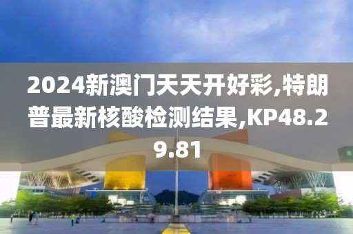 2024新澳門天天開好彩,特朗普最新核酸檢測結(jié)果,KP48.29.81