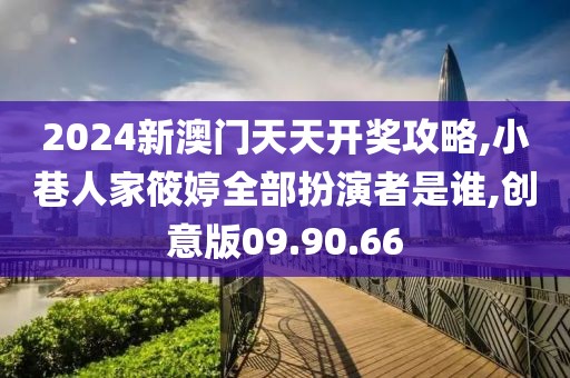 2024新澳門天天開獎(jiǎng)攻略,小巷人家筱婷全部扮演者是誰,創(chuàng)意版09.90.66