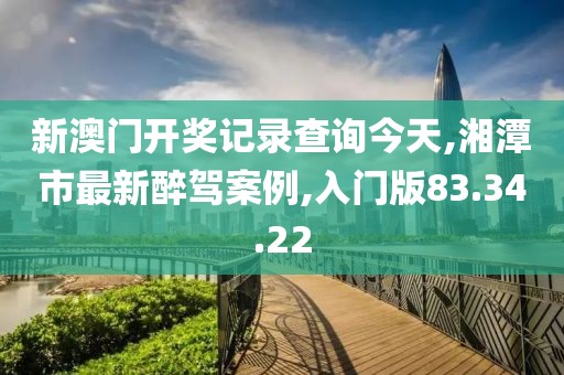 新澳門開獎(jiǎng)記錄查詢今天,湘潭市最新醉駕案例,入門版83.34.22