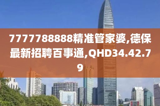 7777788888精準(zhǔn)管家婆,德保最新招聘百事通,QHD34.42.79