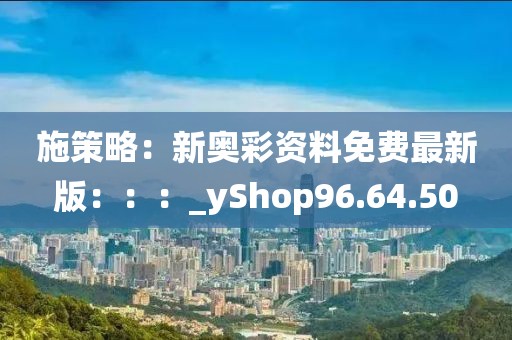 施策略：新奧彩資料免費(fèi)最新版：：：_yShop96.64.50