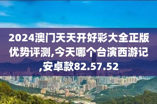 2024澳門天天開好彩大全正版優(yōu)勢(shì)評(píng)測(cè),今天哪個(gè)臺(tái)演西游記,安卓款82.57.52