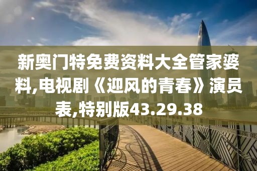 新奧門特免費(fèi)資料大全管家婆料,電視劇《迎風(fēng)的青春》演員表,特別版43.29.38