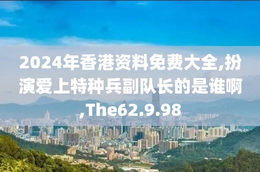 2024年香港資料免費(fèi)大全,扮演愛上特種兵副隊(duì)長(zhǎng)的是誰(shuí)啊,The62.9.98