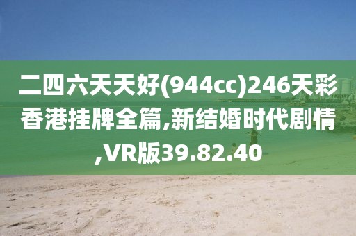 二四六天天好(944cc)246天彩香港掛牌全篇,新結(jié)婚時(shí)代劇情,VR版39.82.40