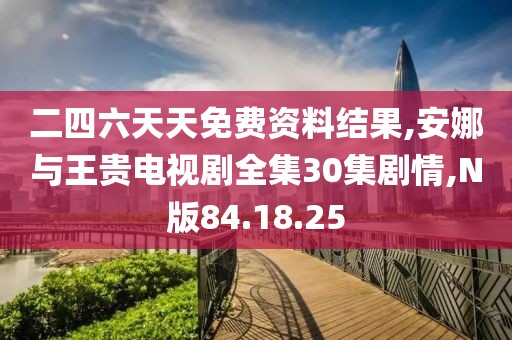 二四六天天免費(fèi)資料結(jié)果,安娜與王貴電視劇全集30集劇情,N版84.18.25