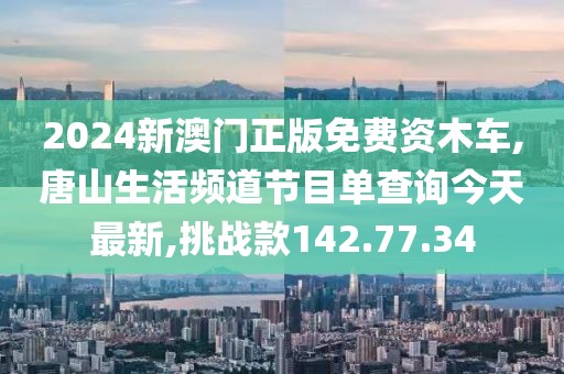 2024新澳門正版免費資木車,唐山生活頻道節(jié)目單查詢今天最新,挑戰(zhàn)款142.77.34