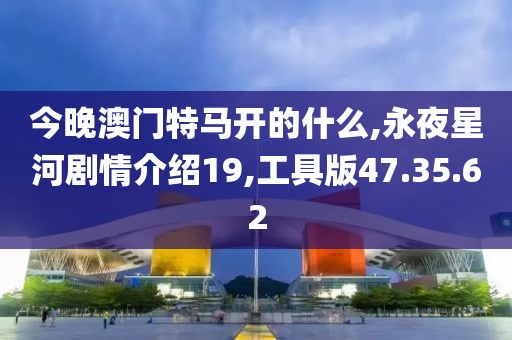 今晚澳門特馬開的什么,永夜星河劇情介紹19,工具版47.35.62