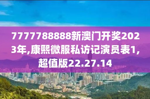 7777788888新澳門開獎2023年,康熙微服私訪記演員表1,超值版22.27.14