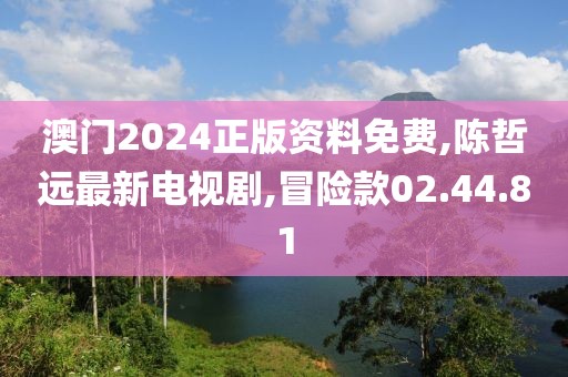 澳門2024正版資料免費,陳哲遠最新電視劇,冒險款02.44.81