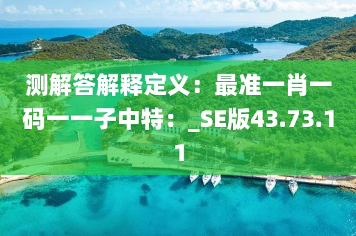 測(cè)解答解釋定義：最準(zhǔn)一肖一碼一一子中特：_SE版43.73.11