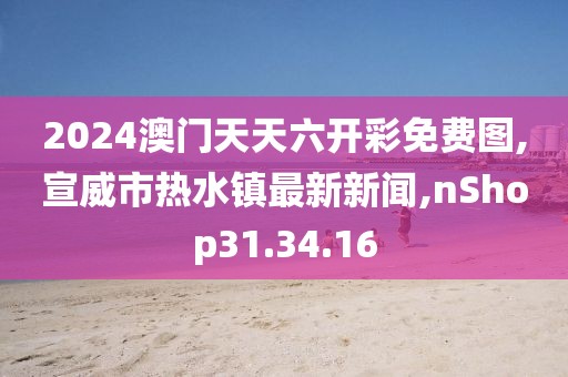 2024澳門天天六開彩免費(fèi)圖,宣威市熱水鎮(zhèn)最新新聞,nShop31.34.16