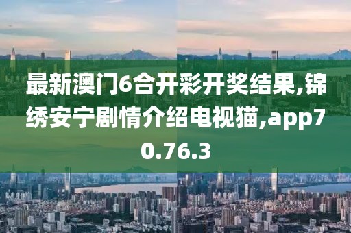 最新澳門6合開彩開獎(jiǎng)結(jié)果,錦繡安寧劇情介紹電視貓,app70.76.3