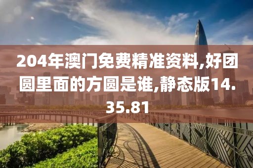 204年澳門免費(fèi)精準(zhǔn)資料,好團(tuán)圓里面的方圓是誰,靜態(tài)版14.35.81