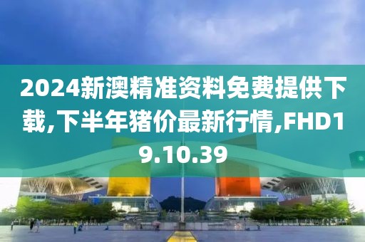 2024新澳精準(zhǔn)資料免費(fèi)提供下載,下半年豬價(jià)最新行情,FHD19.10.39