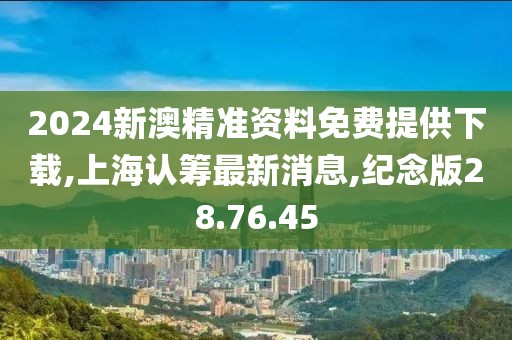 2024新澳精準(zhǔn)資料免費(fèi)提供下載,上海認(rèn)籌最新消息,紀(jì)念版28.76.45