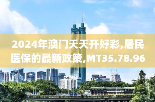 2024年澳門天天開好彩,居民醫(yī)保的最新政策,MT35.78.96