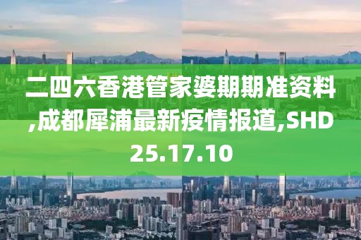 二四六香港管家婆期期準資料,成都犀浦最新疫情報道,SHD25.17.10