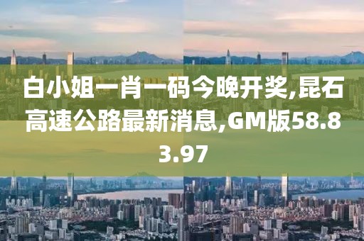 白小姐一肖一碼今晚開獎(jiǎng),昆石高速公路最新消息,GM版58.83.97