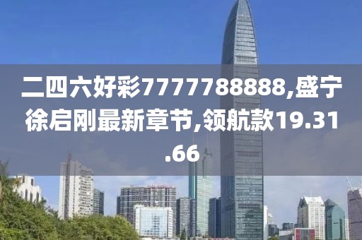 二四六好彩7777788888,盛寧徐啟剛最新章節(jié),領(lǐng)航款19.31.66