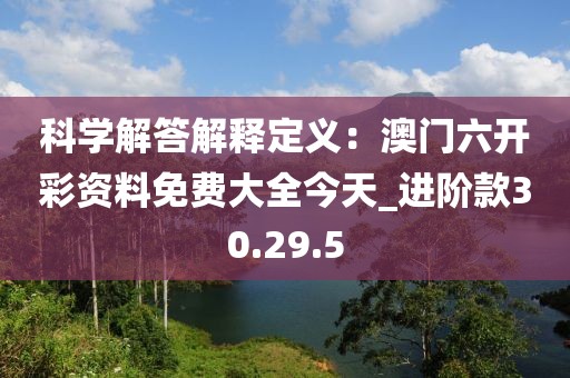 科學(xué)解答解釋定義：澳門(mén)六開(kāi)彩資料免費(fèi)大全今天_進(jìn)階款30.29.5