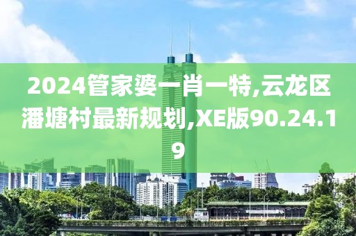 2024管家婆一肖一特,云龍區(qū)潘塘村最新規(guī)劃,XE版90.24.19