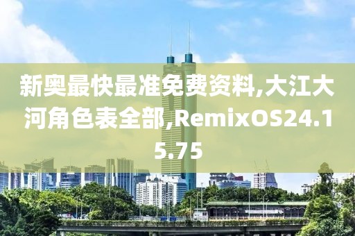 新奧最快最準(zhǔn)免費(fèi)資料,大江大河角色表全部,RemixOS24.15.75