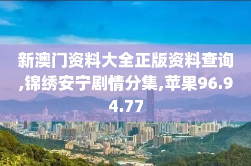 新澳門資料大全正版資料查詢,錦繡安寧劇情分集,蘋果96.94.77