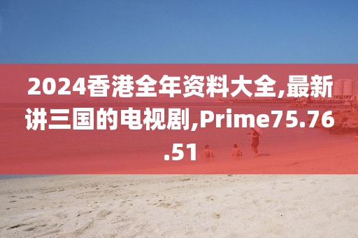 2024香港全年資料大全,最新講三國的電視劇,Prime75.76.51