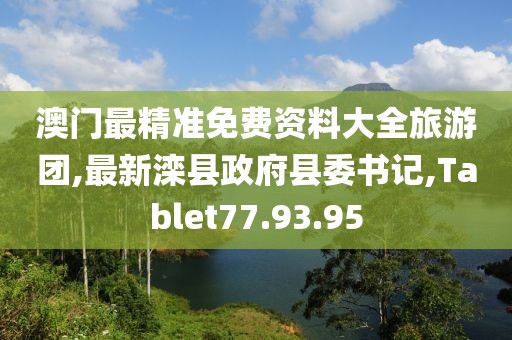 澳門最精準(zhǔn)免費(fèi)資料大全旅游團(tuán),最新灤縣政府縣委書記,Tablet77.93.95